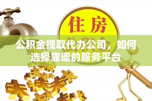 雾峰公积金提取代办公司，如何选择靠谱的服务平台