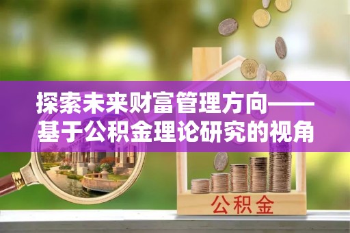 雾峰探索未来财富管理方向——基于公积金理论研究的视角