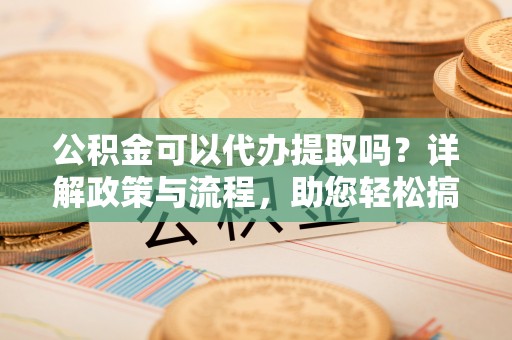 雾峰公积金可以代办提取吗？详解政策与流程，助您轻松搞定！