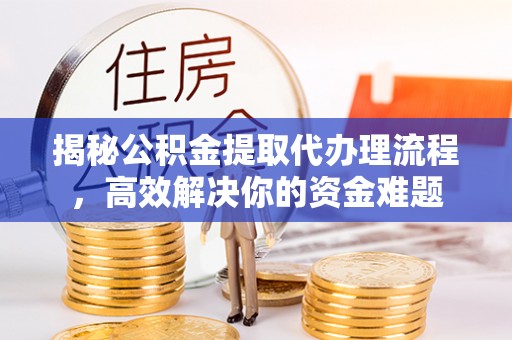 雾峰揭秘公积金提取代办理流程，高效解决你的资金难题