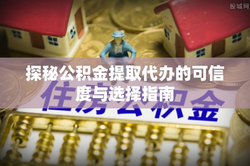 雾峰探秘公积金提取代办的可信度与选择指南