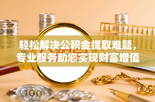 雾峰轻松解决公积金提取难题，专业服务助您实现财富增值——代办公积金提取