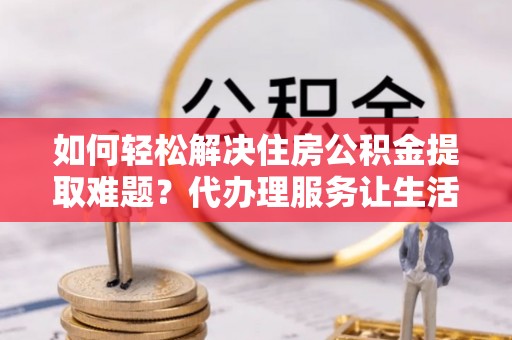 雾峰如何轻松解决住房公积金提取难题？代办理服务让生活更简单