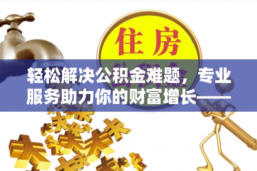 雾峰轻松解决公积金难题，专业服务助力你的财富增长——代办公积金提取