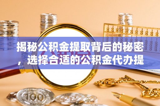 雾峰揭秘公积金提取背后的秘密，选择合适的公积金代办提取公司是关键