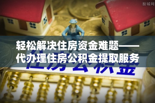 雾峰轻松解决住房资金难题——代办理住房公积金提取服务详解