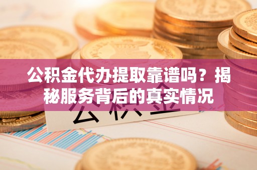 雾峰公积金代办提取靠谱吗？揭秘服务背后的真实情况