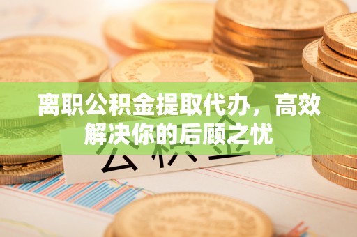 雾峰离职公积金提取代办，高效解决你的后顾之忧