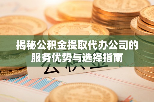 雾峰揭秘公积金提取代办公司的服务优势与选择指南