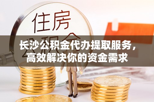 雾峰长沙公积金代办提取服务，高效解决你的资金需求