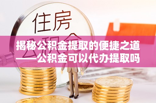 雾峰揭秘公积金提取的便捷之道——公积金可以代办提取吗？