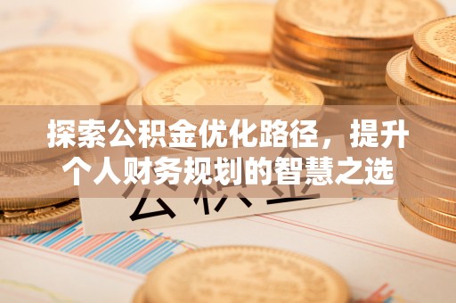 雾峰探索公积金优化路径，提升个人财务规划的智慧之选