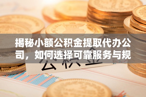 雾峰揭秘小额公积金提取代办公司，如何选择可靠服务与规避风险