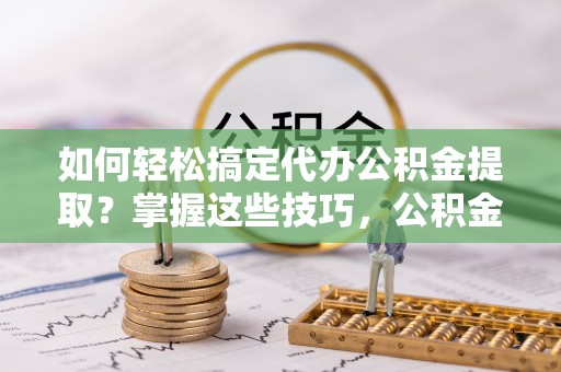 雾峰如何轻松搞定代办公积金提取？掌握这些技巧，公积金到手不是梦！