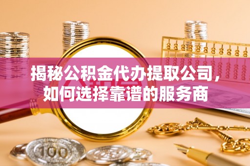 雾峰揭秘公积金代办提取公司，如何选择靠谱的服务商