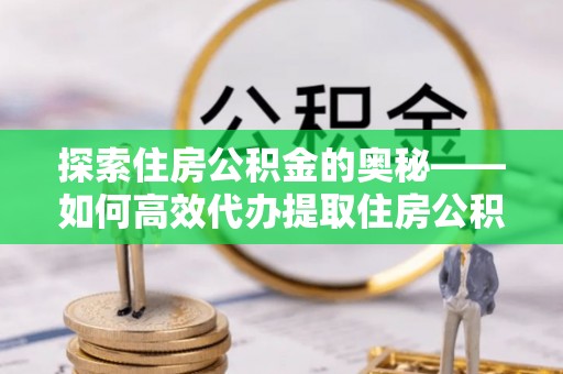雾峰探索住房公积金的奥秘——如何高效代办提取住房公积金