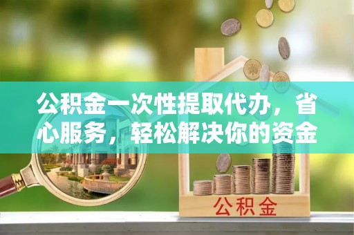 雾峰公积金一次性提取代办，省心服务，轻松解决你的资金需求
