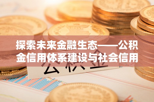 雾峰探索未来金融生态——公积金信用体系建设与社会信用体系的深度融合