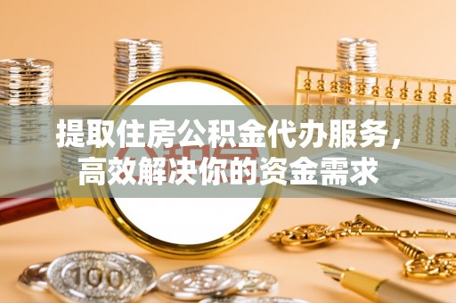 雾峰提取住房公积金代办服务，高效解决你的资金需求