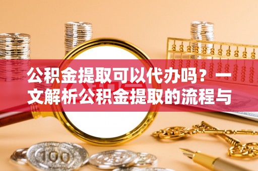 雾峰公积金提取可以代办吗？一文解析公积金提取的流程与注意事项