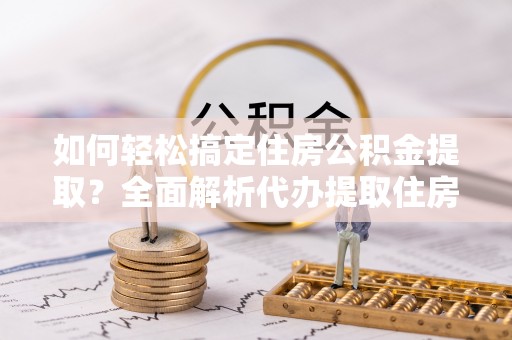 雾峰如何轻松搞定住房公积金提取？全面解析代办提取住房公积金流程