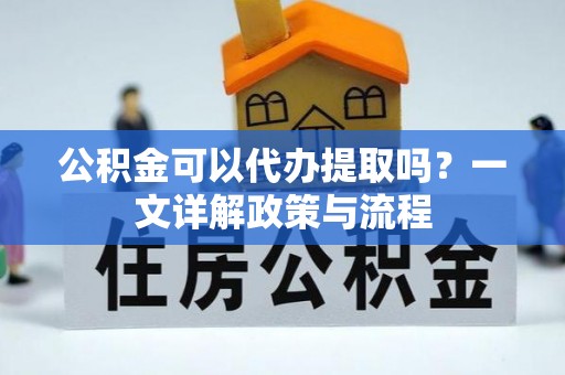 雾峰公积金可以代办提取吗？一文详解政策与流程