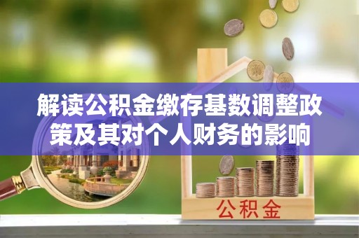 雾峰解读公积金缴存基数调整政策及其对个人财务的影响