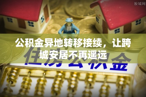 雾峰公积金异地转移接续，让跨城安居不再遥远