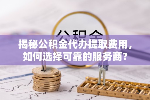 雾峰揭秘公积金代办提取费用，如何选择可靠的服务商？