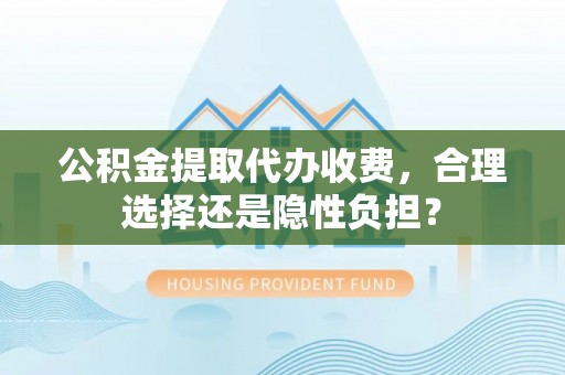 雾峰公积金提取代办收费，合理选择还是隐性负担？