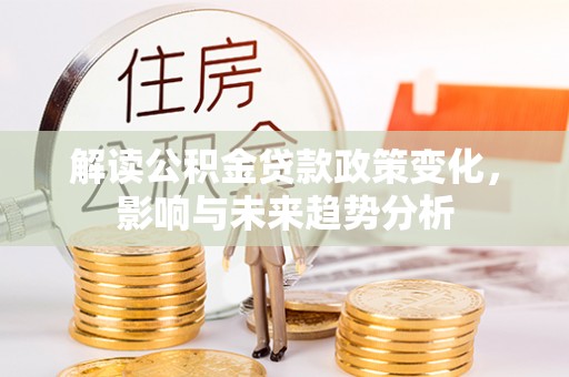 雾峰解读公积金贷款政策变化，影响与未来趋势分析