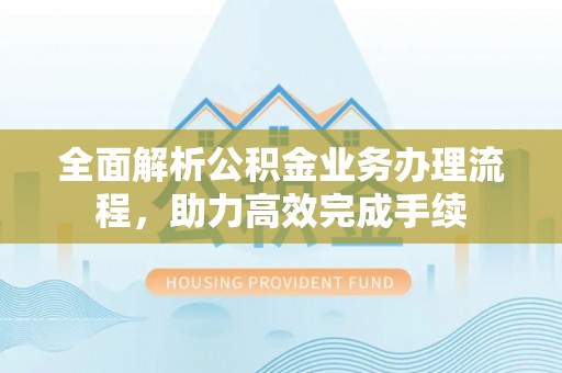 雾峰全面解析公积金业务办理流程，助力高效完成手续