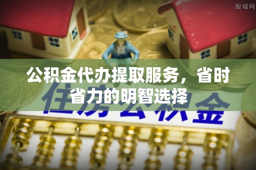 雾峰公积金代办提取服务，省时省力的明智选择