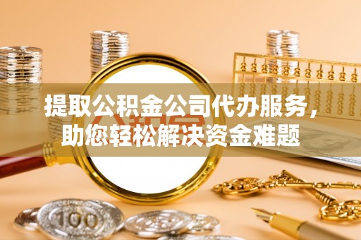 雾峰提取公积金公司代办服务，助您轻松解决资金难题