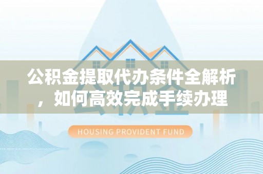 雾峰公积金提取代办条件全解析，如何高效完成手续办理