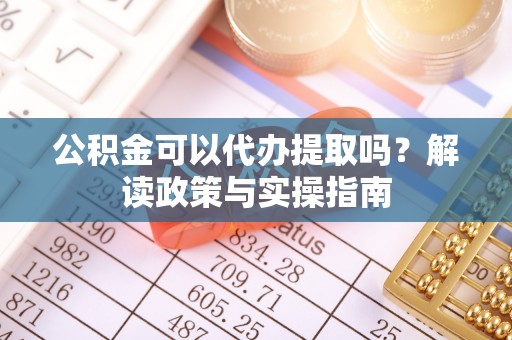 雾峰公积金可以代办提取吗？解读政策与实操指南