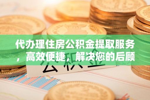 雾峰代办理住房公积金提取服务，高效便捷，解决您的后顾之忧