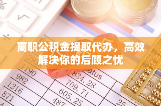 雾峰离职公积金提取代办，高效解决你的后顾之忧