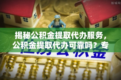 雾峰揭秘公积金提取代办服务，公积金提取代办可靠吗？专业解析与实用指南