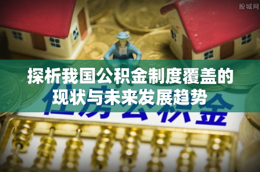 雾峰探析我国公积金制度覆盖的现状与未来发展趋势