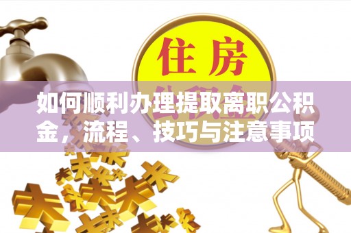 雾峰如何顺利办理提取离职公积金，流程、技巧与注意事项全解析