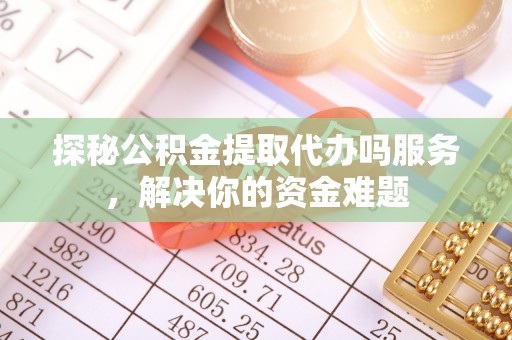 雾峰探秘公积金提取代办吗服务，解决你的资金难题