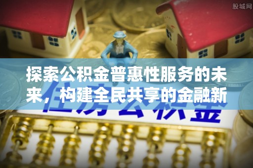 雾峰探索公积金普惠性服务的未来，构建全民共享的金融新生态