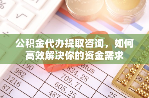 雾峰公积金代办提取咨询，如何高效解决你的资金需求