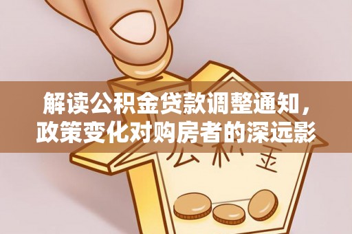 雾峰解读公积金贷款调整通知，政策变化对购房者的深远影响