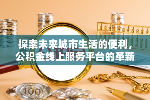 雾峰探索未来城市生活的便利，公积金线上服务平台的革新与机遇