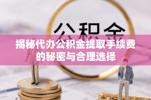 雾峰揭秘代办公积金提取手续费的秘密与合理选择