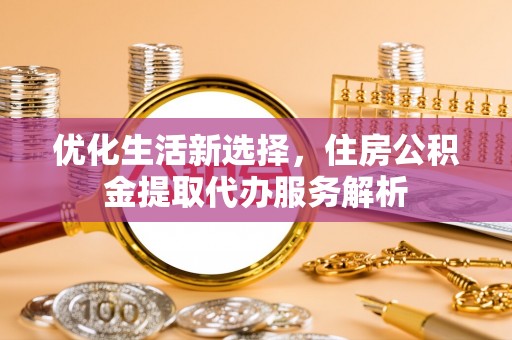 雾峰优化生活新选择，住房公积金提取代办服务解析