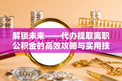 雾峰解锁未来——代办提取离职公积金的高效攻略与实用技巧