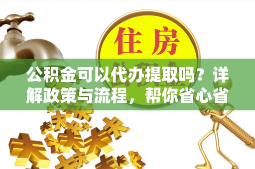 雾峰公积金可以代办提取吗？详解政策与流程，帮你省心省力